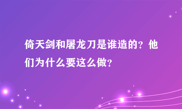 倚天剑和屠龙刀是谁造的？他们为什么要这么做？