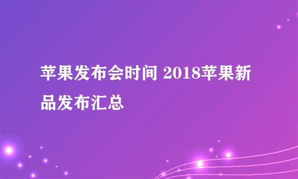 苹果发布会时间 2018苹果新品发布汇总