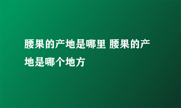 腰果的产地是哪里 腰果的产地是哪个地方