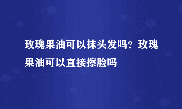 玫瑰果油可以抹头发吗？玫瑰果油可以直接擦脸吗