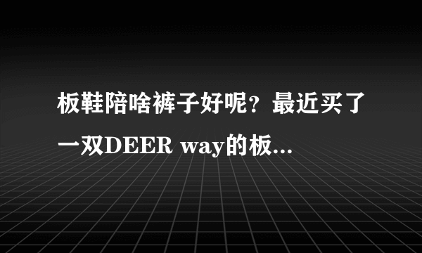 板鞋陪啥裤子好呢？最近买了一双DEER way的板鞋却无衣搭配