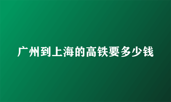 广州到上海的高铁要多少钱