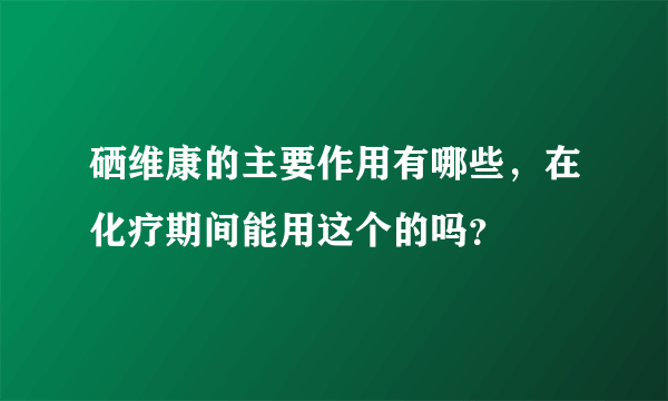 硒维康的主要作用有哪些，在化疗期间能用这个的吗？