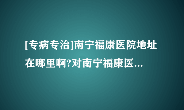 [专病专治]南宁福康医院地址在哪里啊?对南宁福康医院的评价