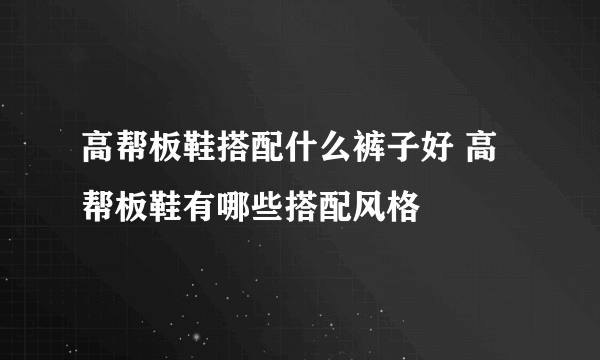 高帮板鞋搭配什么裤子好 高帮板鞋有哪些搭配风格