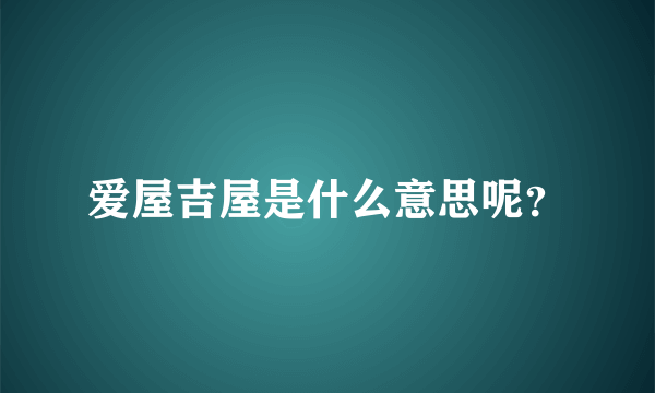 爱屋吉屋是什么意思呢？