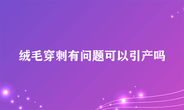 绒毛穿刺有问题可以引产吗