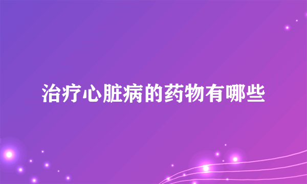 治疗心脏病的药物有哪些