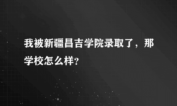 我被新疆昌吉学院录取了，那学校怎么样？