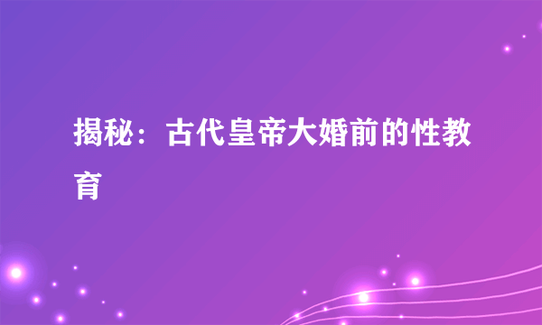 揭秘：古代皇帝大婚前的性教育