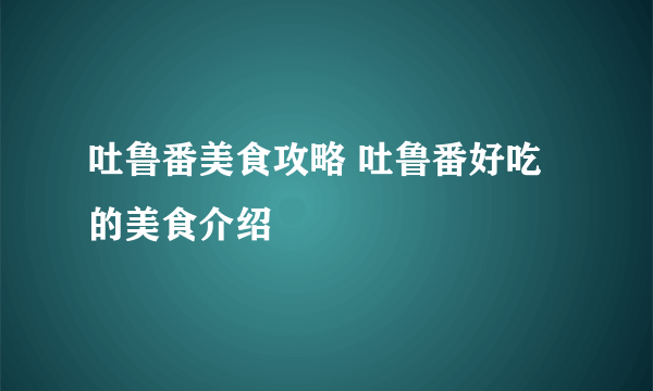 吐鲁番美食攻略 吐鲁番好吃的美食介绍