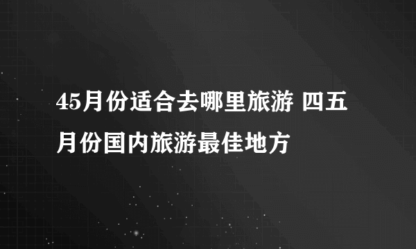 45月份适合去哪里旅游 四五月份国内旅游最佳地方