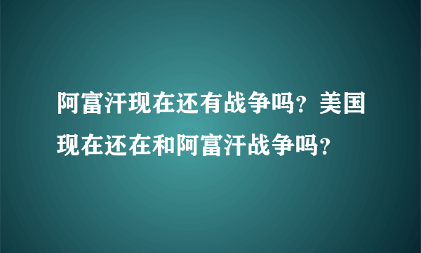 阿富汗现在还有战争吗？美国现在还在和阿富汗战争吗？