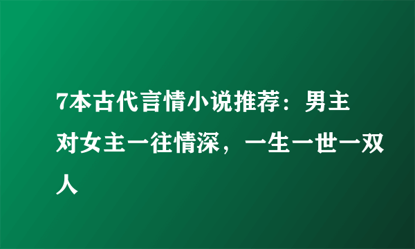 7本古代言情小说推荐：男主对女主一往情深，一生一世一双人