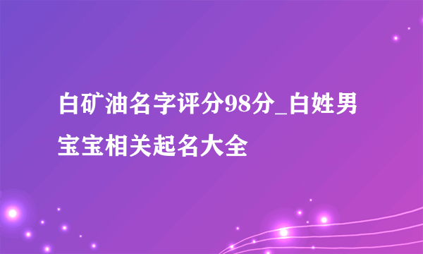 白矿油名字评分98分_白姓男宝宝相关起名大全