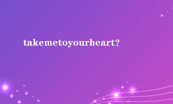 takemetoyourheart？