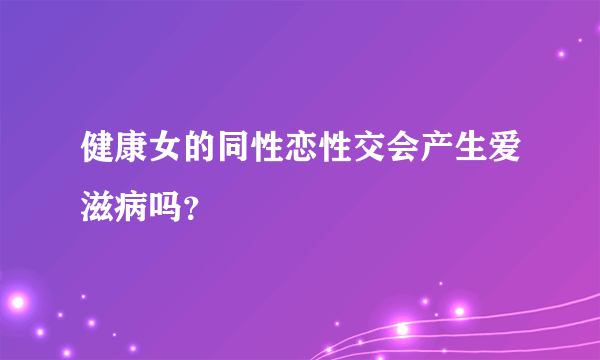 健康女的同性恋性交会产生爱滋病吗？