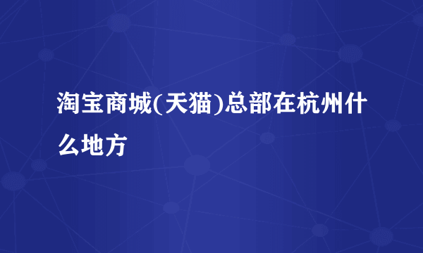 淘宝商城(天猫)总部在杭州什么地方