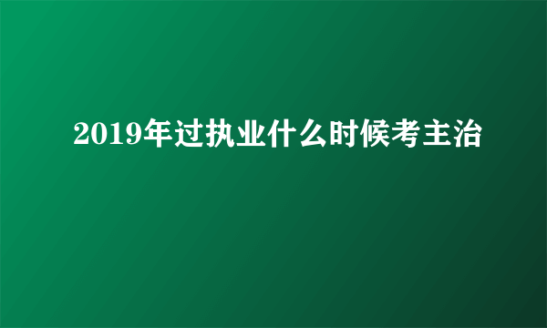 2019年过执业什么时候考主治