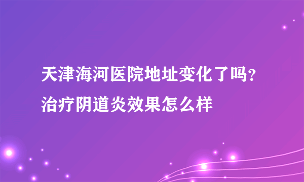 天津海河医院地址变化了吗？治疗阴道炎效果怎么样