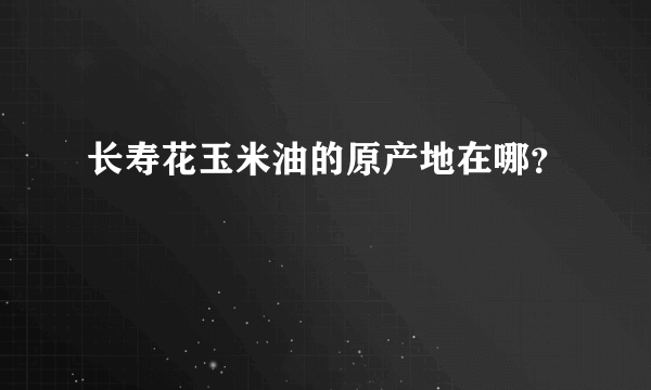 长寿花玉米油的原产地在哪？