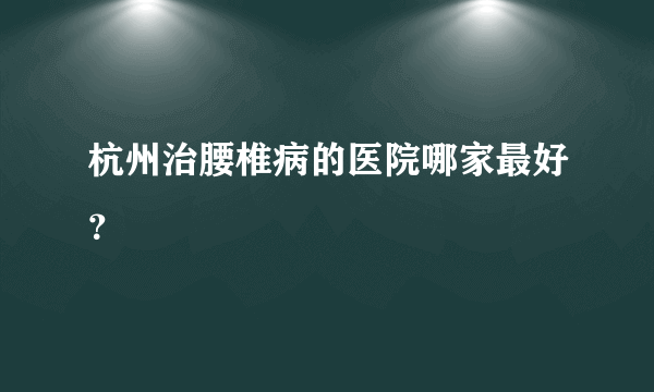 杭州治腰椎病的医院哪家最好？