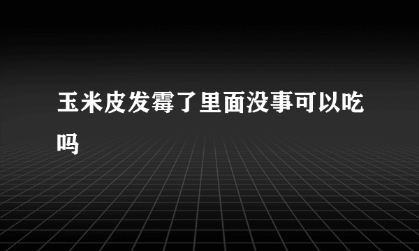 玉米皮发霉了里面没事可以吃吗