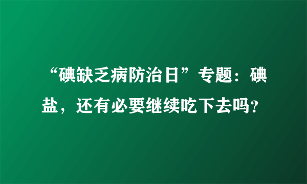 “碘缺乏病防治日”专题：碘盐，还有必要继续吃下去吗？