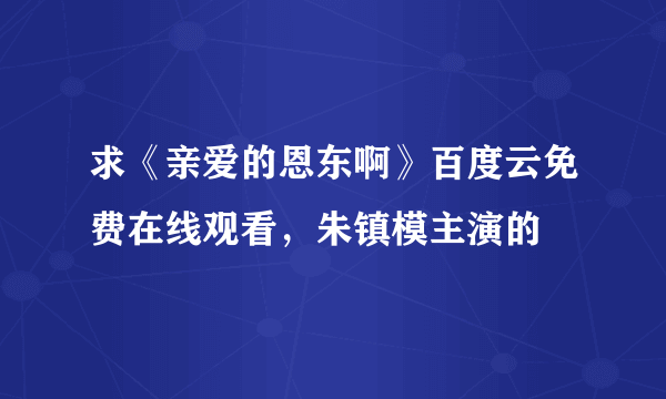 求《亲爱的恩东啊》百度云免费在线观看，朱镇模主演的