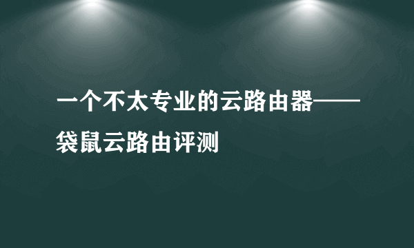 一个不太专业的云路由器——袋鼠云路由评测