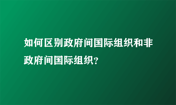 如何区别政府间国际组织和非政府间国际组织？