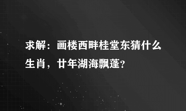 求解：画楼西畔桂堂东猜什么生肖，廿年湖海飘蓬？