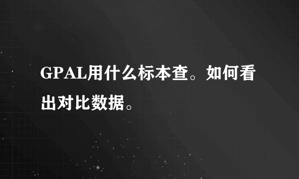 GPAL用什么标本查。如何看出对比数据。