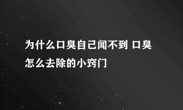 为什么口臭自己闻不到 口臭怎么去除的小窍门