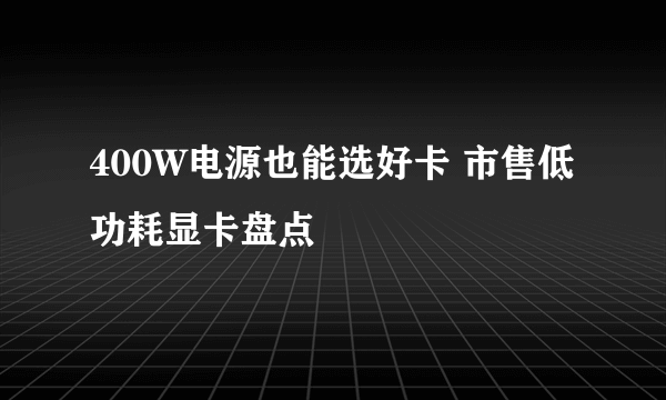 400W电源也能选好卡 市售低功耗显卡盘点