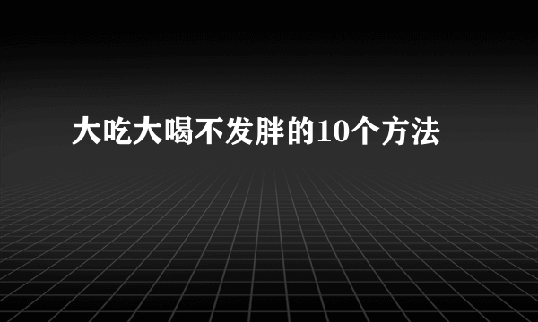 大吃大喝不发胖的10个方法