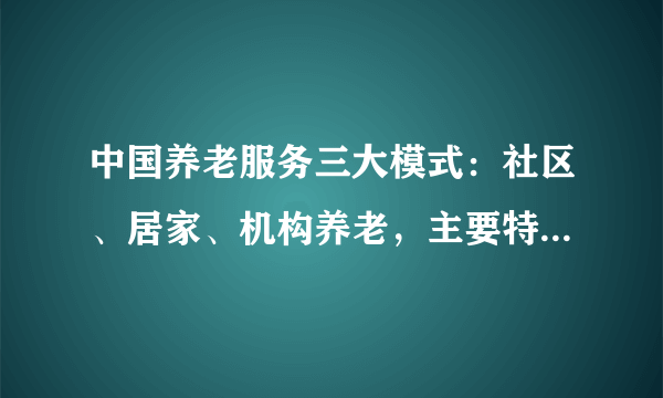 中国养老服务三大模式：社区、居家、机构养老，主要特征和优缺点