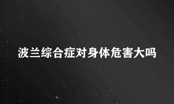 波兰综合症对身体危害大吗