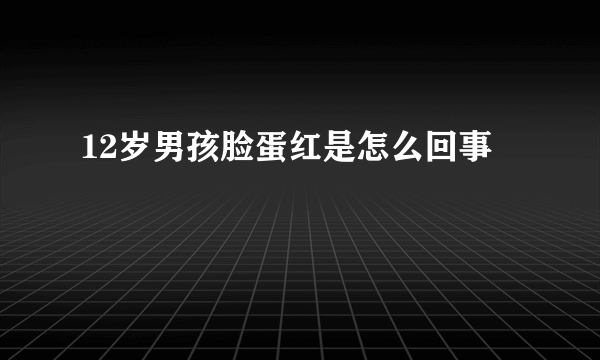 12岁男孩脸蛋红是怎么回事