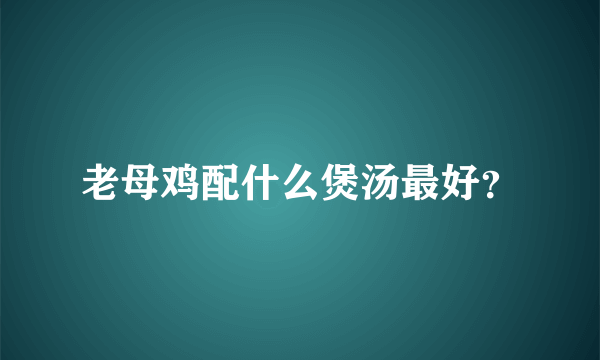 老母鸡配什么煲汤最好？