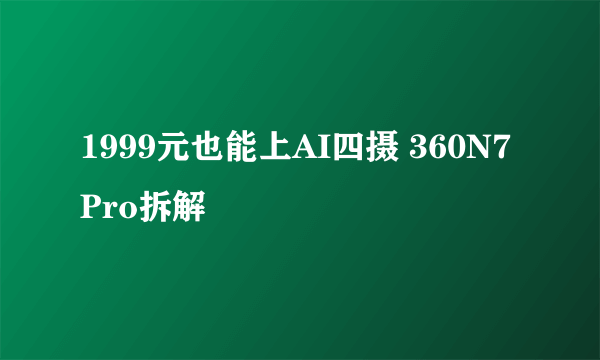 1999元也能上AI四摄 360N7 Pro拆解