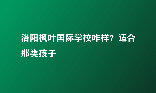 洛阳枫叶国际学校咋样？适合那类孩子