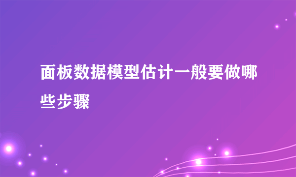 面板数据模型估计一般要做哪些步骤