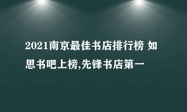 2021南京最佳书店排行榜 如思书吧上榜,先锋书店第一