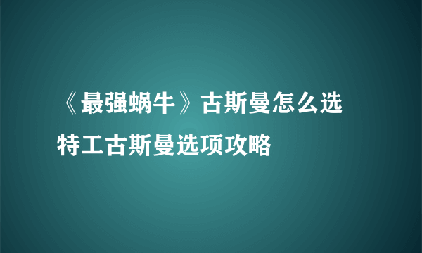 《最强蜗牛》古斯曼怎么选 特工古斯曼选项攻略