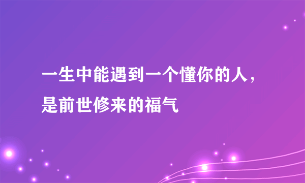 一生中能遇到一个懂你的人，是前世修来的福气