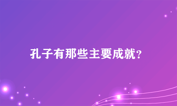 孔子有那些主要成就？