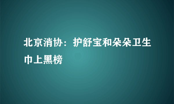 北京消协：护舒宝和朵朵卫生巾上黑榜