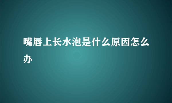 嘴唇上长水泡是什么原因怎么办