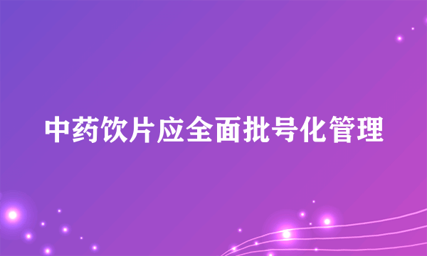 中药饮片应全面批号化管理